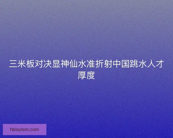 三米板对决显神仙水准折射中国跳水人才厚度