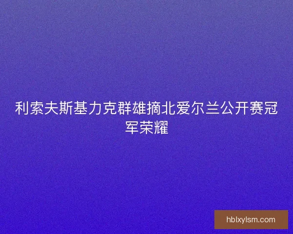 利索夫斯基力克群雄摘北爱尔兰公开赛冠军荣耀