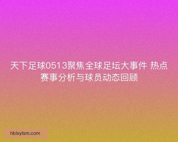 天下足球0513聚焦全球足坛大事件 热点赛事分析与球员动态回顾