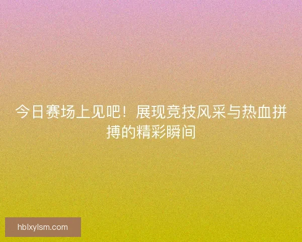今日赛场上见吧！展现竞技风采与热血拼搏的精彩瞬间